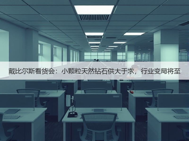 戴比尔斯看货会：小颗粒天然钻石供大于求，行业变局将至