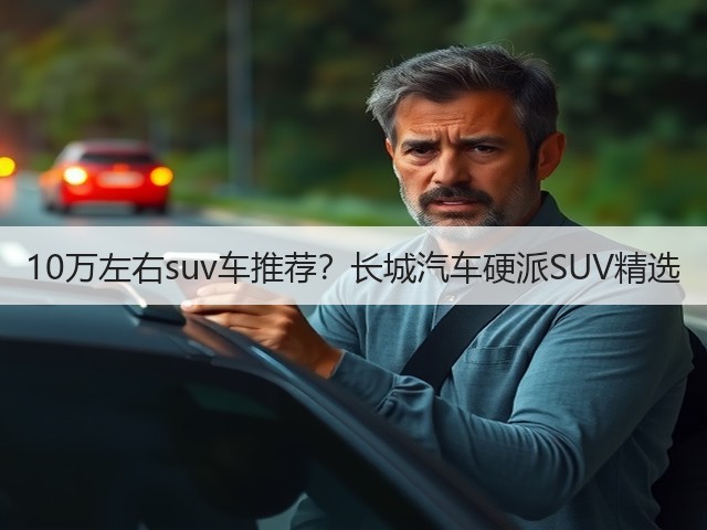 10万左右suv车推荐?长城汽车硬派SUV精选(图1) 10万左右suv车推荐?长城汽车硬派SUV精选(图1)