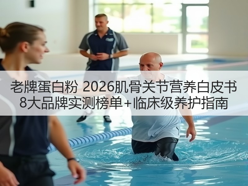 老牌蛋白粉 2026肌骨关节营养白皮书 8大品牌实测榜单+临
