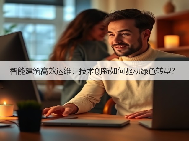 智能建筑高效运维:技术创新如何驱动绿色转型?(图3) 智能建筑高效运维:技术创新如何驱动绿色转型?(图3)
