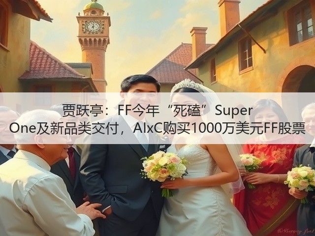 贾跃亭:FF今年“死磕”Super One及新品类交付,AIxC购买1000万美元FF股票(图3) 贾跃亭:FF今年“死磕”Super One及新品类交付,AIxC购买1000万美元FF股票(图3)