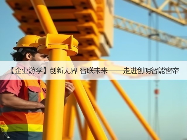 【企业游学】创新无界 智联未来——走进创明智能窗帘(图1) 【企业游学】创新无界 智联未来——走进创明智能窗帘(图1)