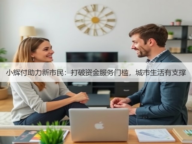 小辉付助力新市民:打破资金服务门槛,城市生活有支撑(图3) 小辉付助力新市民:打破资金服务门槛,城市生活有支撑(图3)