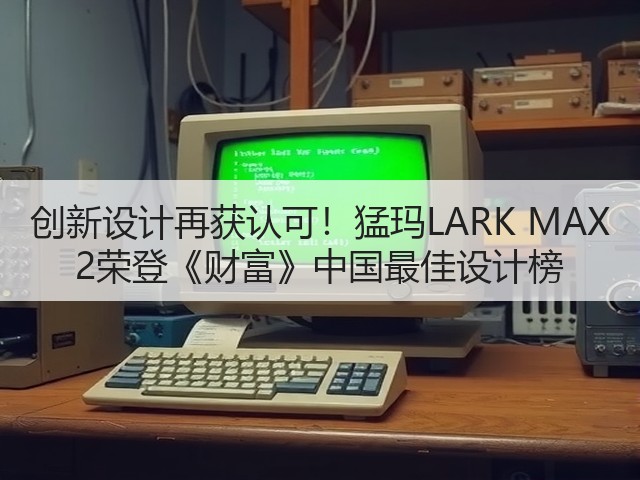 创新设计再获认可!猛玛LARK MAX 2荣登《财富》中国最佳设计榜(图3) 创新设计再获认可!猛玛LARK MAX 2荣登《财富》中国最佳设计榜(图3)