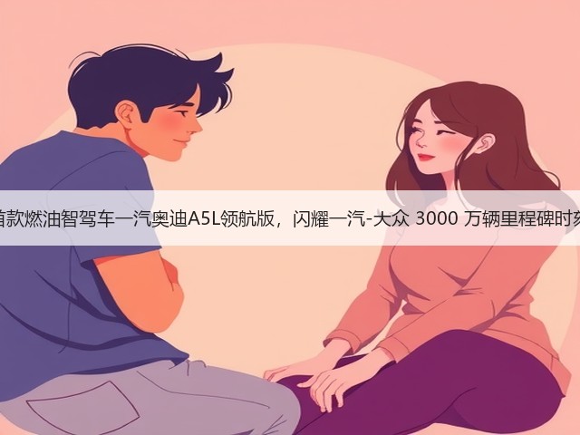 首款燃油智驾车一汽奥迪A5L领航版,闪耀一汽-大众 3000 万辆里程碑时刻(图1) 首款燃油智驾车一汽奥迪A5L领航版,闪耀一汽-大众 3000 万辆里程碑时刻(图1)