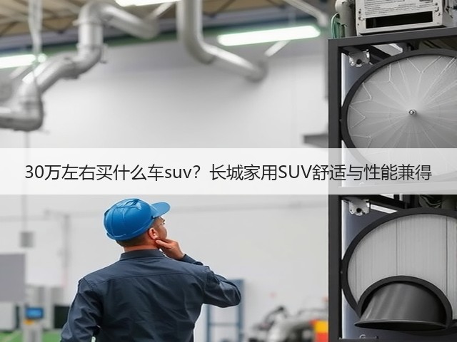 30万左右买什么车suv?长城家用SUV舒适与性能兼得(图1) 30万左右买什么车suv?长城家用SUV舒适与性能兼得(图1)