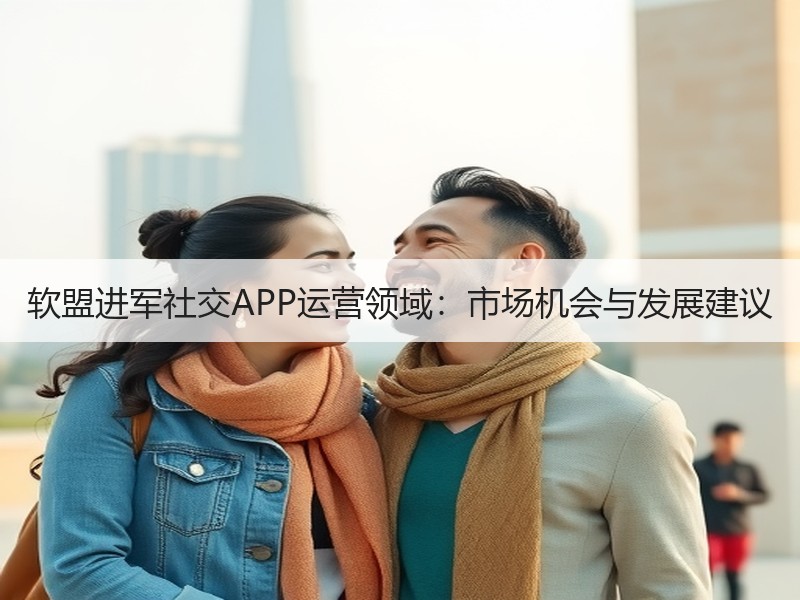 软盟进军社交APP运营领域：市场机会与发展建议