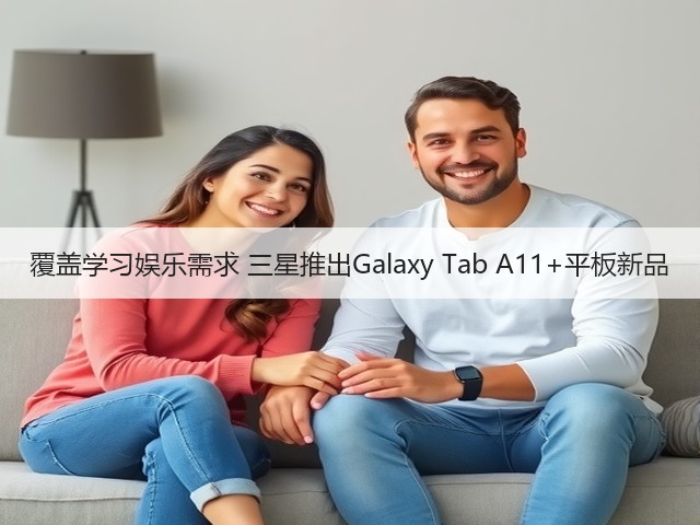 覆盖学习娱乐需求 三星推出Galaxy Tab A11+平板新品(图3) 覆盖学习娱乐需求 三星推出Galaxy Tab A11+平板新品(图3)