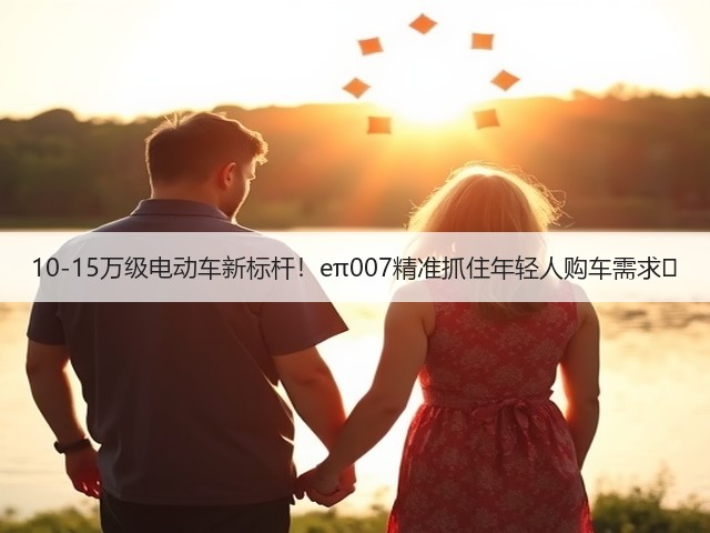 10-15万级电动车新标杆！eπ007精准抓住年轻人购车需求‌(图2)