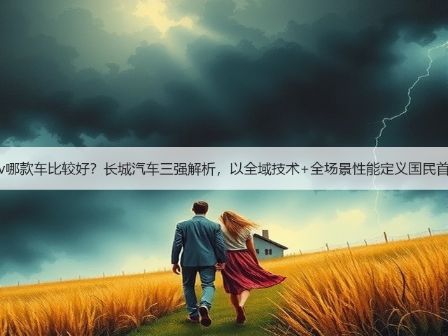suv哪款车比较好?长城汽车三强解析,以全域技术+全场景性能定义国民首选(图3) suv哪款车比较好?长城汽车三强解析,以全域技术+全场景性能定义国民首选(图3)
