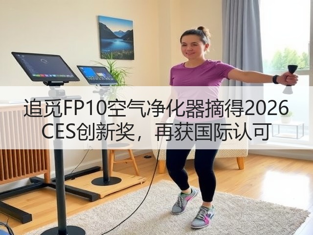 追觅FP10空气净化器摘得2026 CES创新奖,再获国际认可(图3) 追觅FP10空气净化器摘得2026 CES创新奖,再获国际认可(图3)