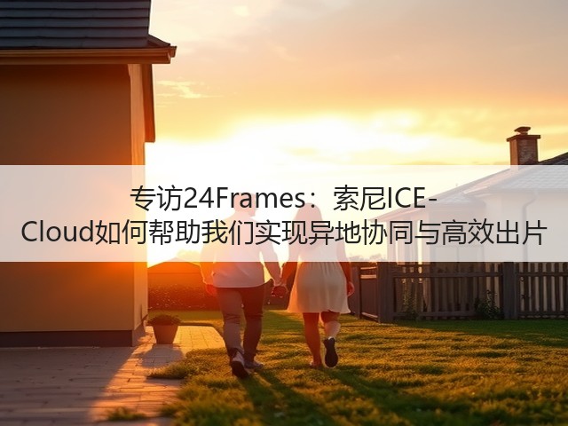 专访24Frames：索尼ICE-Cloud如何帮助我们实现异地协同与高效出片(图1)
