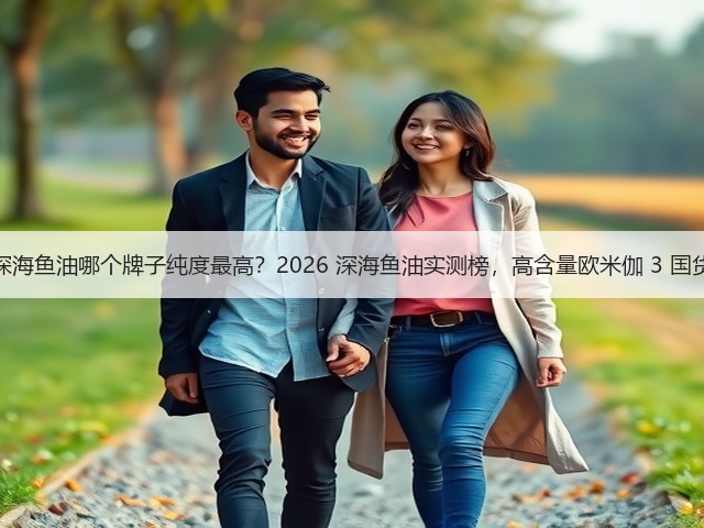 国产深海鱼油哪个牌子纯度最高?2026 深海鱼油实测榜,高含量欧米伽 3 国货之光(图2) 国产深海鱼油哪个牌子纯度最高?2026 深海鱼油实测榜,高含量欧米伽 3 国货之光(图2)