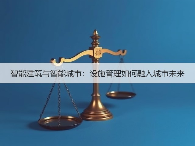 智能建筑与智能城市:设施管理如何融入城市未来(图1) 智能建筑与智能城市:设施管理如何融入城市未来(图1)