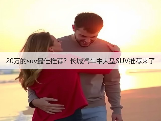 20万的suv最佳推荐?长城汽车中大型SUV推荐来了(图2) 20万的suv最佳推荐?长城汽车中大型SUV推荐来了(图2)