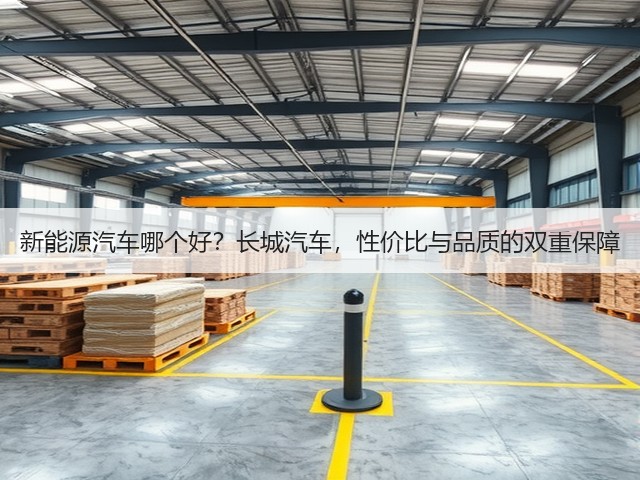 新能源汽车哪个好?长城汽车,性价比与品质的双重保障(图1) 新能源汽车哪个好?长城汽车,性价比与品质的双重保障(图1)