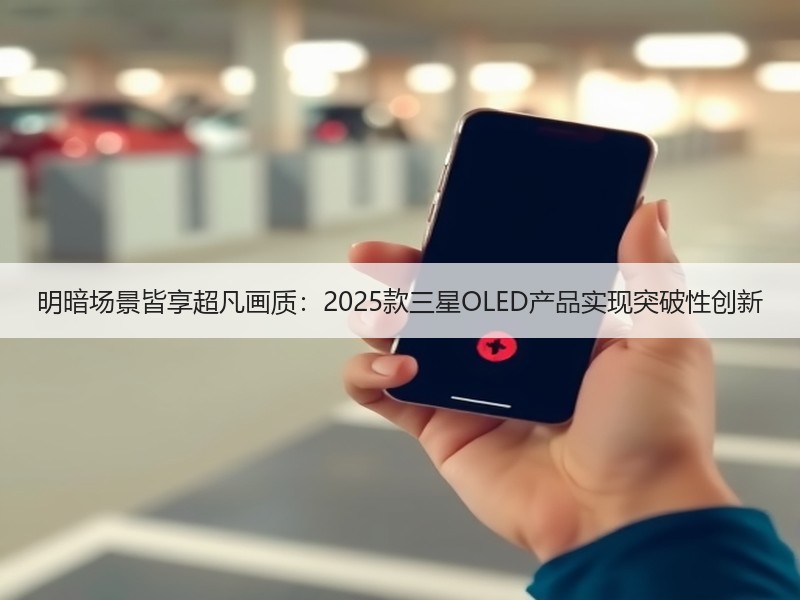 明暗场景皆享超凡画质：2025款三星OLED产品实现突破性创