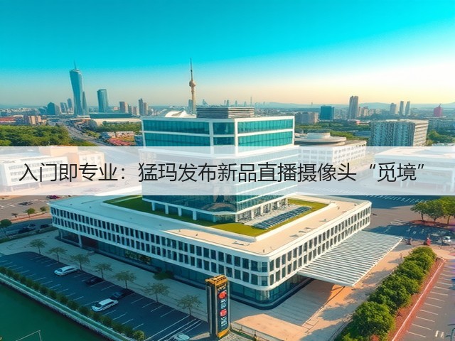 入门即专业:猛玛发布新品直播摄像头“觅境”(图2) 入门即专业:猛玛发布新品直播摄像头“觅境”(图2)