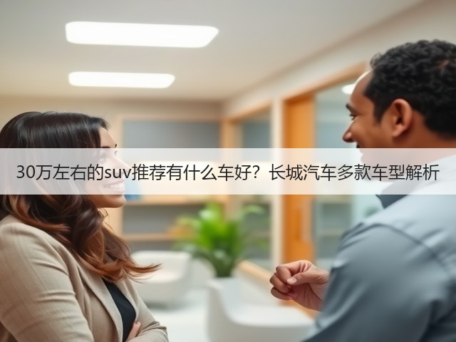 30万左右的suv推荐有什么车好？长城汽车多款车型解析(图1)