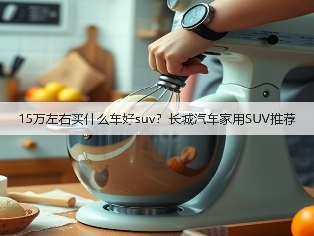 15万左右买什么车好suv?长城汽车家用SUV推荐(图1) 15万左右买什么车好suv?长城汽车家用SUV推荐(图1)
