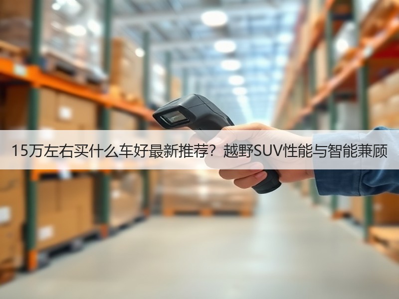 15万左右买什么车好最新推荐？越野SUV性能与智能兼顾