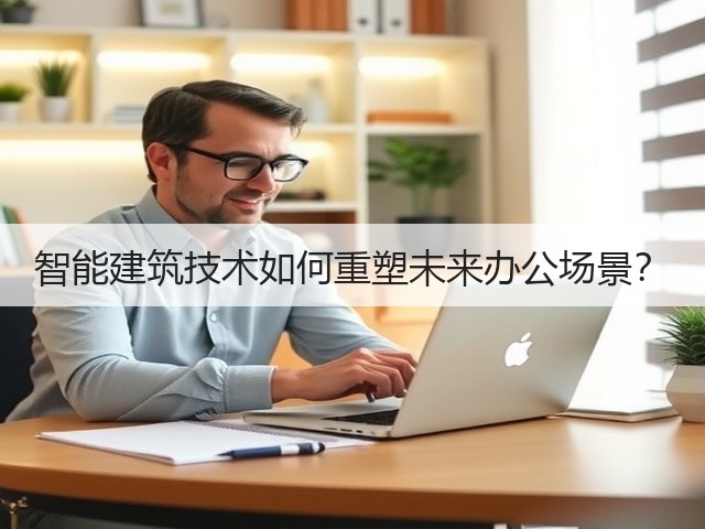 智能建筑技术如何重塑未来办公场景?(图1) 智能建筑技术如何重塑未来办公场景?(图1)