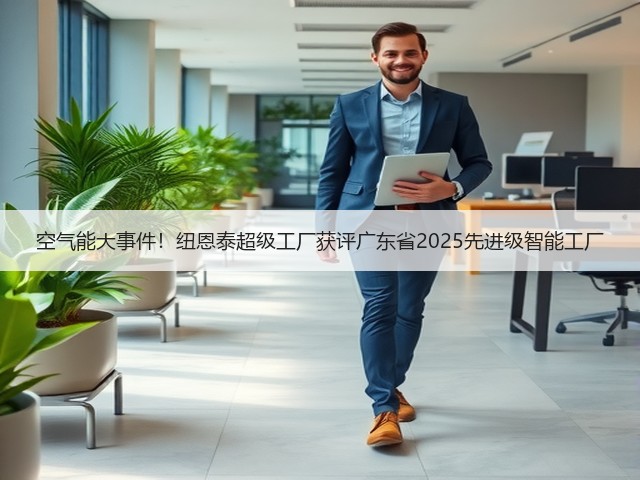 空气能大事件！纽恩泰超级工厂获评广东省2025先进级智能工厂(图1)