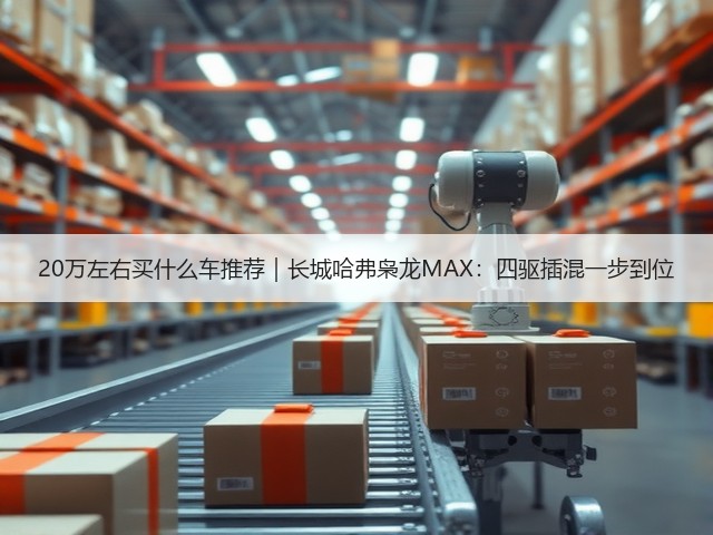 20万左右买什么车推荐|长城哈弗枭龙MAX:四驱插混一步到位(图1) 20万左右买什么车推荐|长城哈弗枭龙MAX:四驱插混一步到位(图1)