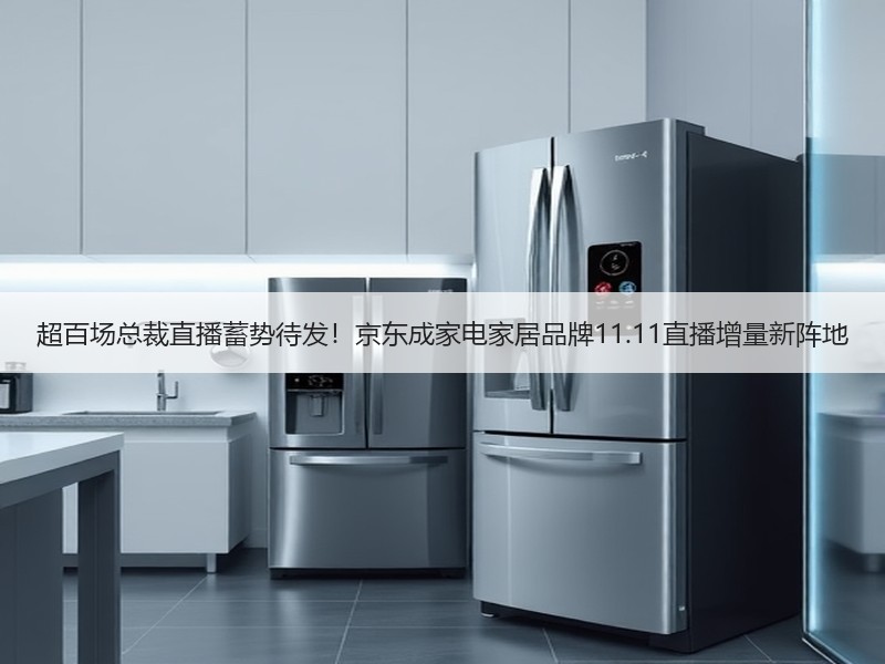 超百场总裁直播蓄势待发！京东成家电家居品牌11.11直播增量