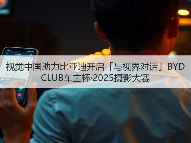 视觉中国助力比亚迪开启「与视界对话」BYD CLUB车主杯·2025摄影大赛(图1) 视觉中国助力比亚迪开启「与视界对话」BYD CLUB车主杯·2025摄影大赛(图1)