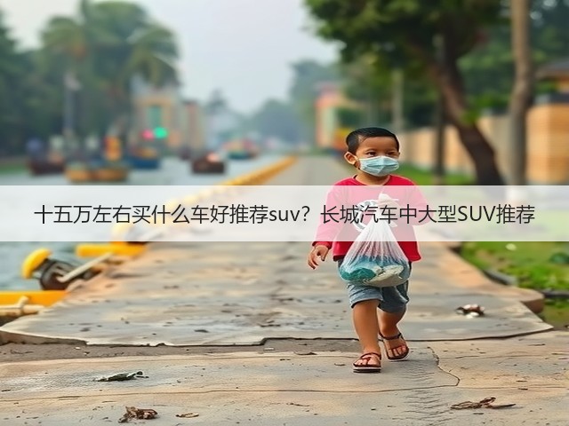 十五万左右买什么车好推荐suv？长城汽车中大型SUV推荐(图2)