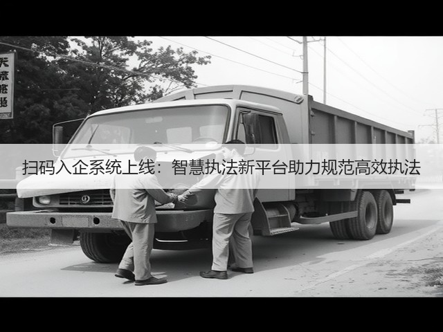 扫码入企系统上线:智慧执法新平台助力规范高效执法(图3) 扫码入企系统上线:智慧执法新平台助力规范高效执法(图3)