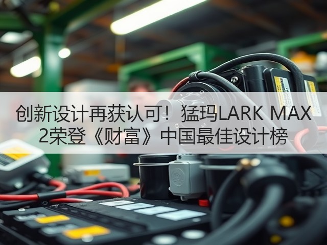 创新设计再获认可!猛玛LARK MAX 2荣登《财富》中国最佳设计榜(图2) 创新设计再获认可!猛玛LARK MAX 2荣登《财富》中国最佳设计榜(图2)