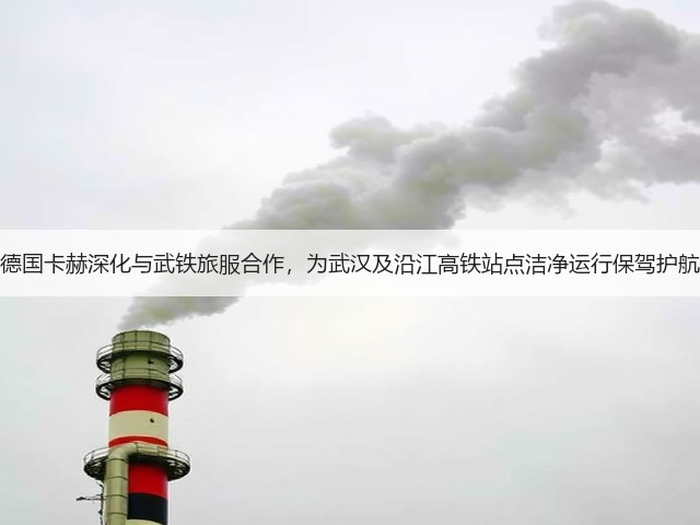 德国卡赫深化与武铁旅服合作，为武汉及沿江高铁站点洁净运行保驾护航(图2)