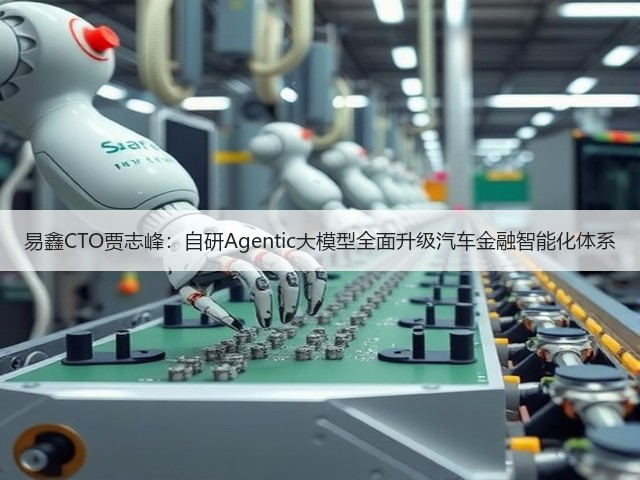 易鑫CTO贾志峰:自研Agentic大模型全面升级汽车金融智能化体系(图1) 易鑫CTO贾志峰:自研Agentic大模型全面升级汽车金融智能化体系(图1)