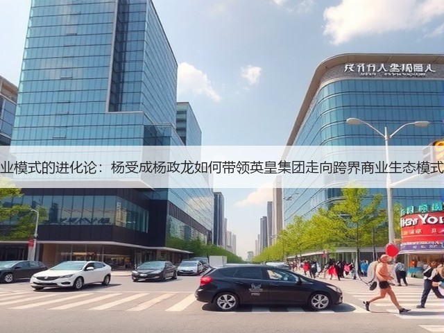 商业模式的进化论:杨受成杨政龙如何带领英皇集团走向跨界商业生态模式?(图1) 商业模式的进化论:杨受成杨政龙如何带领英皇集团走向跨界商业生态模式?(图1)