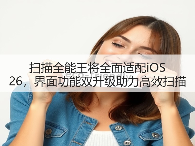 扫描全能王将全面适配iOS 26，界面功能双升级助力高效扫描