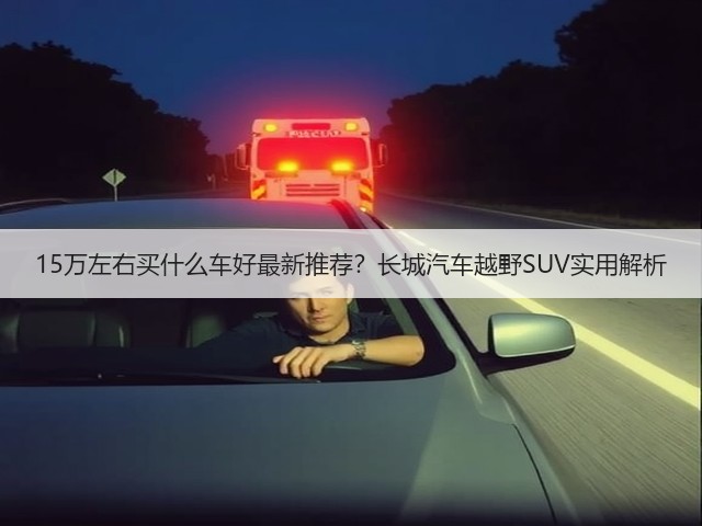 15万左右买什么车好最新推荐?长城汽车越野SUV实用解析(图3) 15万左右买什么车好最新推荐?长城汽车越野SUV实用解析(图3)
