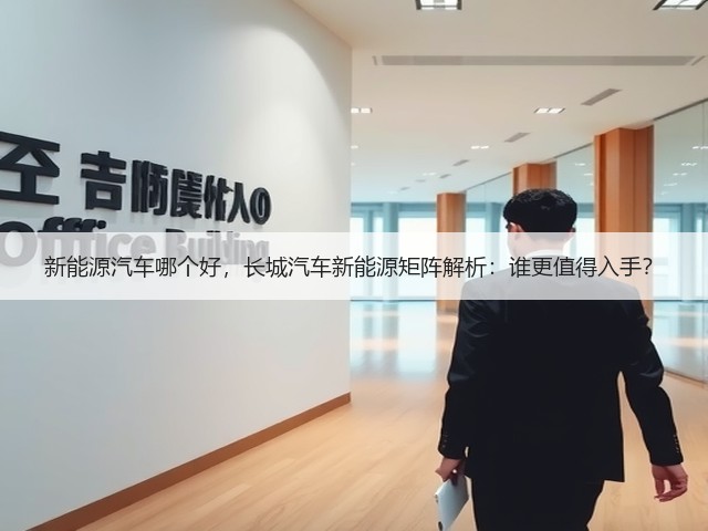 新能源汽车哪个好,长城汽车新能源矩阵解析:谁更值得入手?(图1) 新能源汽车哪个好,长城汽车新能源矩阵解析:谁更值得入手?(图1)