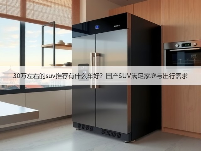 30万左右的suv推荐有什么车好?国产SUV满足家庭与出行需求(图2) 30万左右的suv推荐有什么车好?国产SUV满足家庭与出行需求(图2)