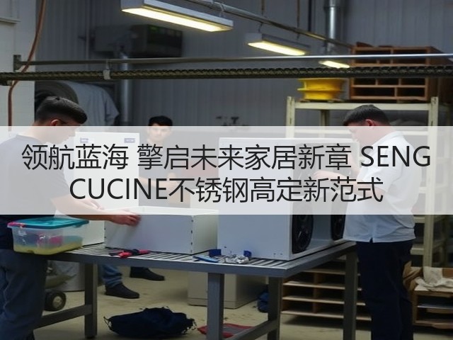 领航蓝海 擎启未来家居新章 SENG CUCINE不锈钢高定新范式(图1) 领航蓝海 擎启未来家居新章 SENG CUCINE不锈钢高定新范式(图1)