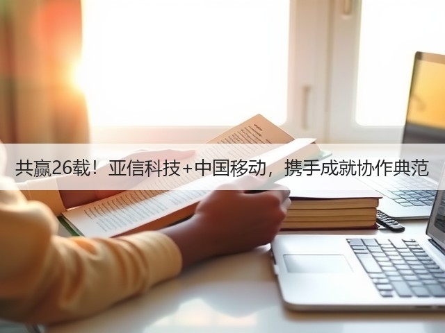 共赢26载!亚信科技+中国移动,携手成就协作典范(图3) 共赢26载!亚信科技+中国移动,携手成就协作典范(图3)