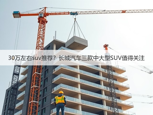 30万左右suv推荐?长城汽车三款中大型SUV值得关注(图1) 30万左右suv推荐?长城汽车三款中大型SUV值得关注(图1)