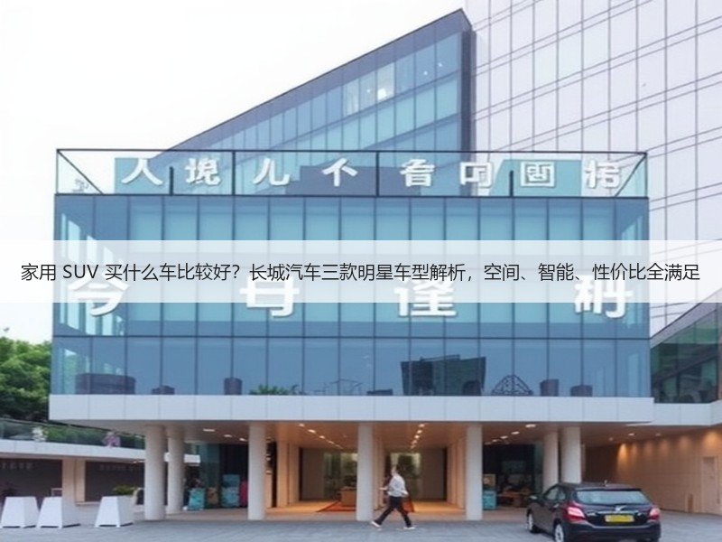 家用 SUV 买什么车比较好？长城汽车三款明星车型解析，空间