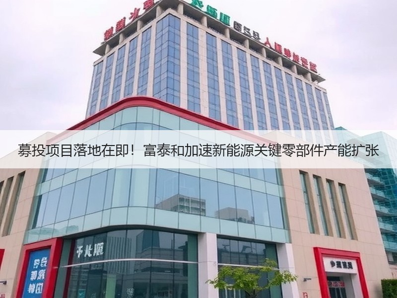 募投项目落地在即！富泰和加速新能源关键零部件产能扩张