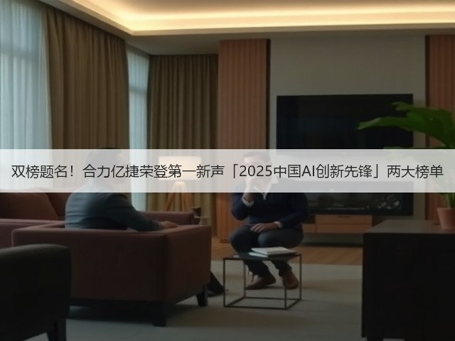 双榜题名！合力亿捷荣登第一新声「2025中国AI创新先锋」两大榜单(图2)