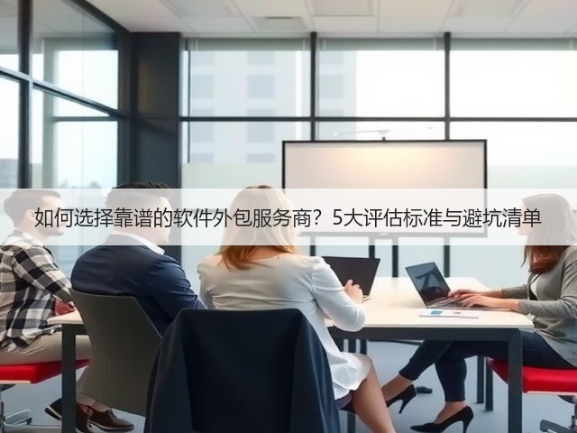 如何选择靠谱的软件外包服务商?5大评估标准与避坑清单(图2) 如何选择靠谱的软件外包服务商?5大评估标准与避坑清单(图2)