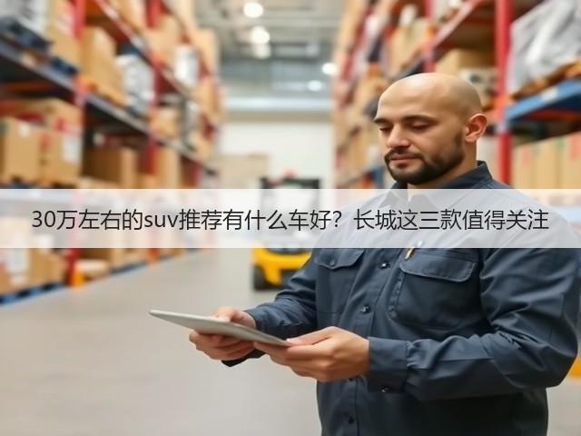 30万左右的suv推荐有什么车好?长城这三款值得关注(图1) 30万左右的suv推荐有什么车好?长城这三款值得关注(图1)
