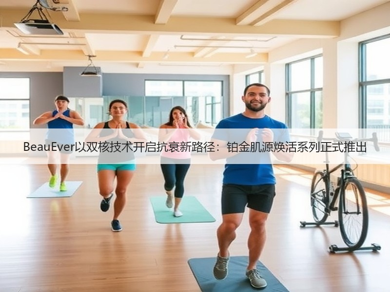 BeauEver以双核技术开启抗衰新路径：铂金肌源焕活系列正