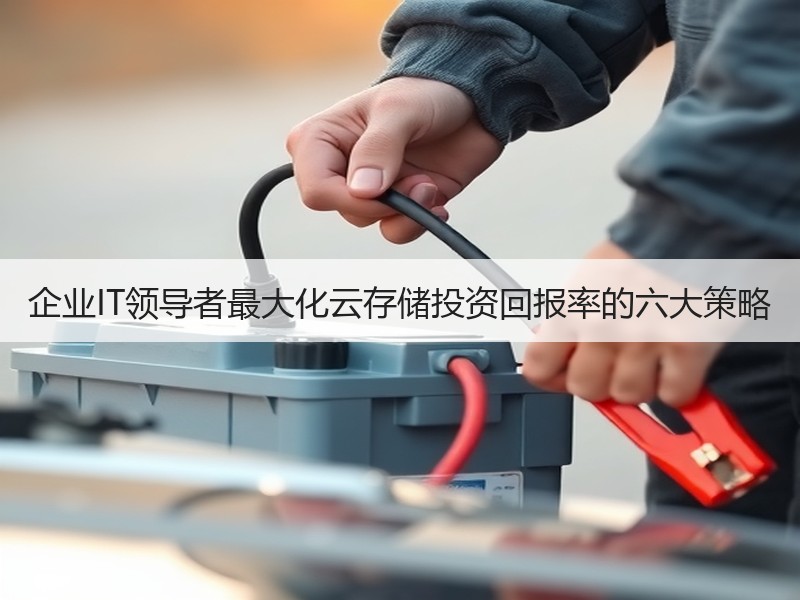 企业IT领导者最大化云存储投资回报率的六大策略